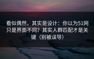 看似偶然，其实是设计：你以为51网只是界面不同？其实人群匹配才是关键（别被误导）
