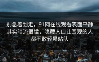 别急着划走，91网在线观看表面平静其实暗流很猛，隐藏入口让围观的人都不敢轻易站队
