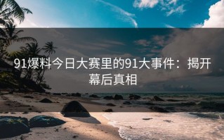 91爆料今日大赛里的91大事件：揭开幕后真相