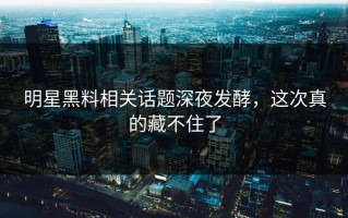 明星黑料相关话题深夜发酵，这次真的藏不住了