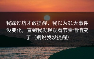 我踩过坑才敢提醒，我以为91大事件没变化，直到我发现观看节奏悄悄变了（别说我没提醒）