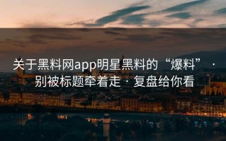 关于黑料网app明星黑料的“爆料” · 别被标题牵着走 · 复盘给你看