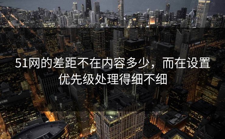 51网的差距不在内容多少,而在设置优先级处理得细不细 51网的差距不在内容多少,而在设置优先级处理得细不细