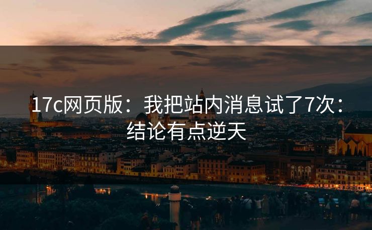 17c网页版:我把站内消息试了7次:结论有点逆天 17c网页版:我把站内消息试了7次:结论有点逆天