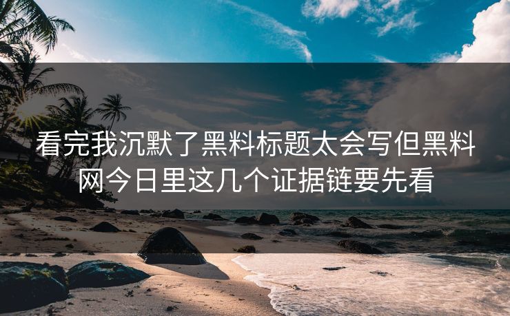 看完我沉默了黑料标题太会写但黑料网今日里这几个证据链要先看
