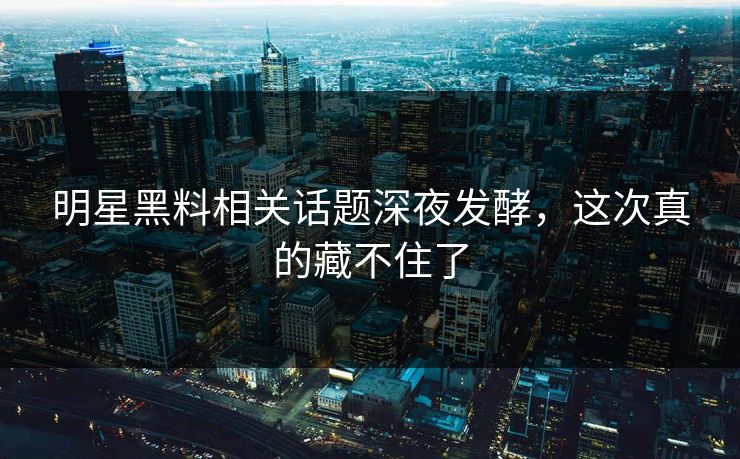 明星黑料相关话题深夜发酵,这次真的藏不住了-第1张图片-麻豆传媒数据情报站 明星黑料相关话题深夜发酵,这次真的藏不住了-第1张图片-麻豆传媒数据情报站