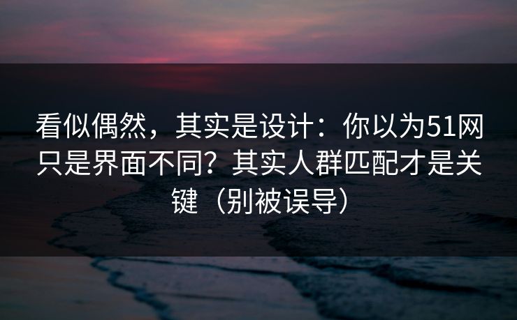 看似偶然，其实是设计：你以为51网只是界面不同？其实人群匹配才是关键（别被误导）