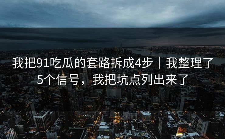 我把91吃瓜的套路拆成4步｜我整理了5个信号，我把坑点列出来了