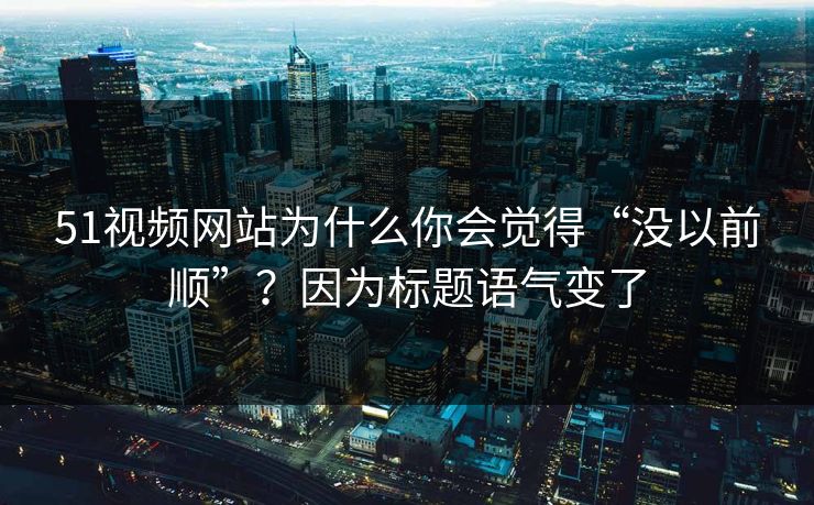 51视频网站为什么你会觉得“没以前顺”？因为标题语气变了