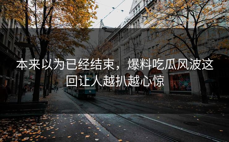 本来以为已经结束,爆料吃瓜风波这回让人越扒越心惊-第1张图片-麻豆传媒数据情报站 本来以为已经结束,爆料吃瓜风波这回让人越扒越心惊-第1张图片-麻豆传媒数据情报站