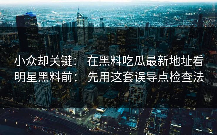 小众却关键: 在黑料吃瓜最新地址看明星黑料前: 先用这套误导点检查法 小众却关键: 在黑料吃瓜最新地址看明星黑料前: 先用这套误导点检查法