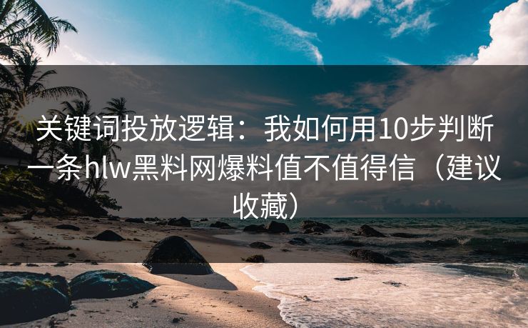 关键词投放逻辑：我如何用10步判断一条hlw黑料网爆料值不值得信（建议收藏）