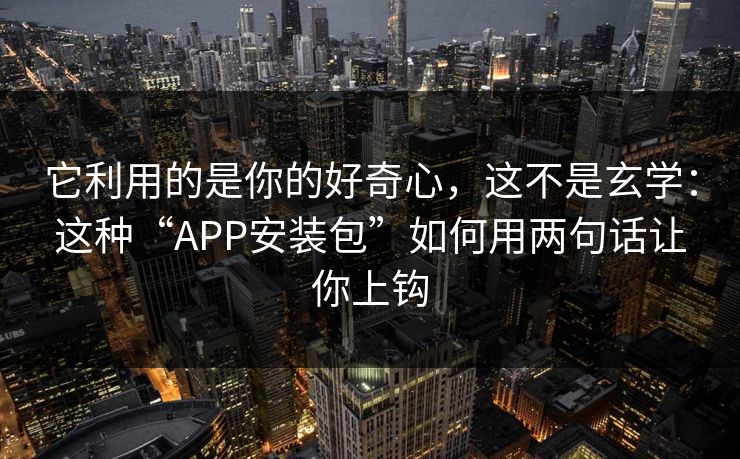 它利用的是你的好奇心，这不是玄学：这种“APP安装包”如何用两句话让你上钩-第1张图片-麻豆传媒数据情报站