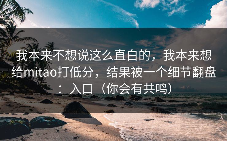 我本来不想说这么直白的，我本来想给mitao打低分，结果被一个细节翻盘：入口（你会有共鸣）-第1张图片-麻豆传媒数据情报站