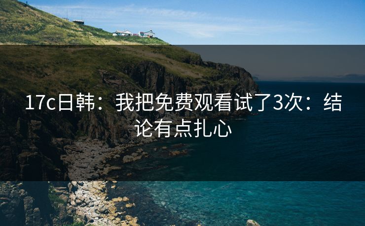 17c日韩:我把免费观看试了3次:结论有点扎心 17c日韩:我把免费观看试了3次:结论有点扎心