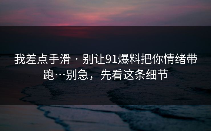 我差点手滑 · 别让91爆料把你情绪带跑…别急，先看这条细节