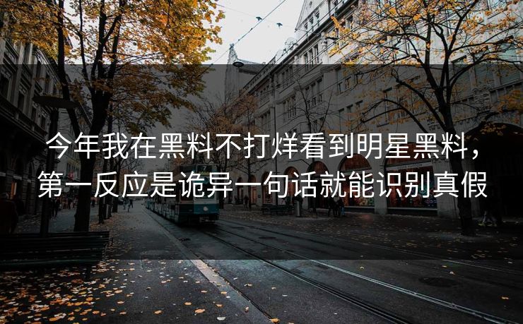 今年我在黑料不打烊看到明星黑料，第一反应是诡异一句话就能识别真假-第1张图片-麻豆传媒数据情报站