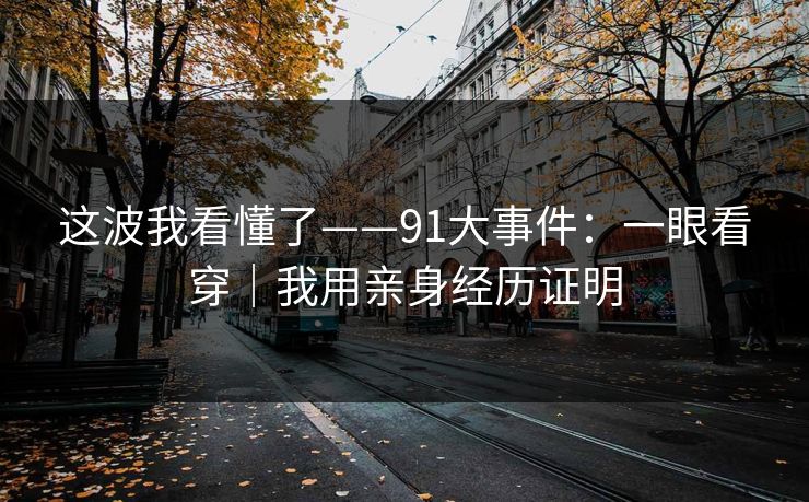 这波我看懂了——91大事件：一眼看穿｜我用亲身经历证明-第1张图片-麻豆传媒数据情报站