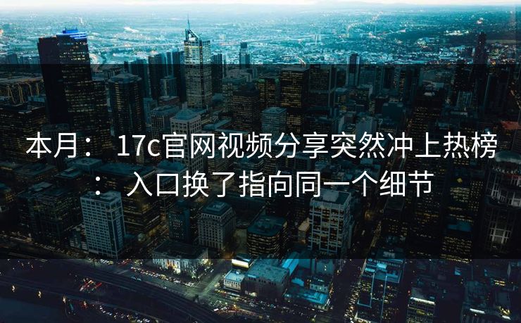 本月： 17c官网视频分享突然冲上热榜： 入口换了指向同一个细节