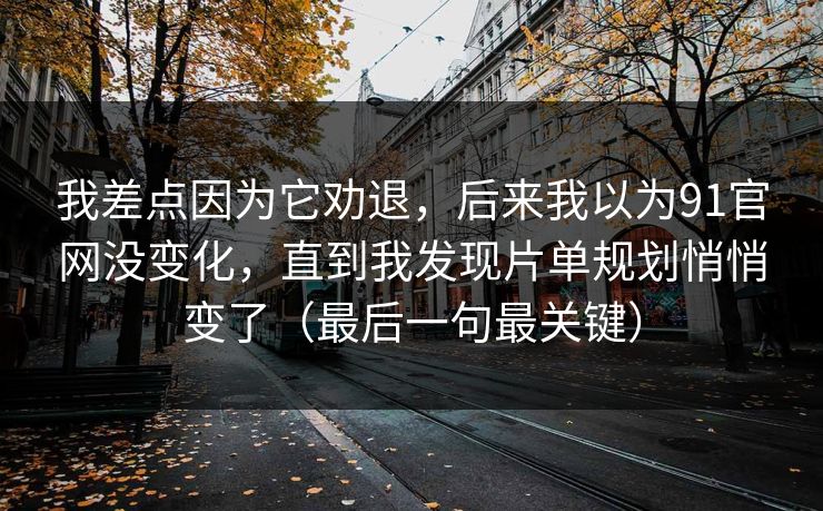 我差点因为它劝退，后来我以为91官网没变化，直到我发现片单规划悄悄变了（最后一句最关键）