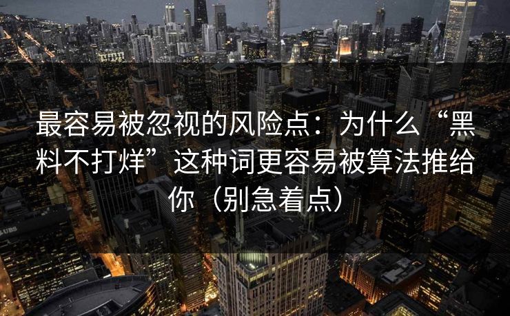 最容易被忽视的风险点：为什么“黑料不打烊”这种词更容易被算法推给你（别急着点）-第1张图片-麻豆传媒数据情报站