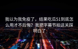 我以为我免疫了，结果吃瓜51到底怎么用才不后悔？我把字幕节拍这关踩明白了