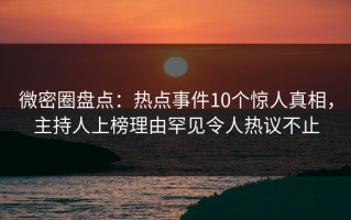 微密圈盘点：热点事件10个惊人真相，主持人上榜理由罕见令人热议不止