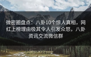 微密圈盘点：八卦10个惊人真相，网红上榜理由极其令人引发众怒，八卦资讯交流微信群
