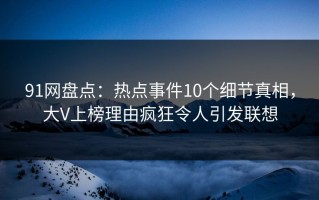 91网盘点：热点事件10个细节真相，大V上榜理由疯狂令人引发联想