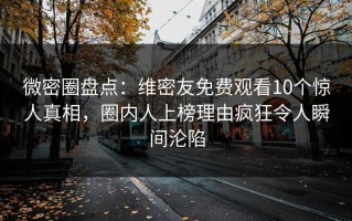 微密圈盘点：维密友免费观看10个惊人真相，圈内人上榜理由疯狂令人瞬间沦陷
