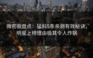 微密圈盘点：猛料5条亲测有效秘诀，明星上榜理由极其令人炸锅