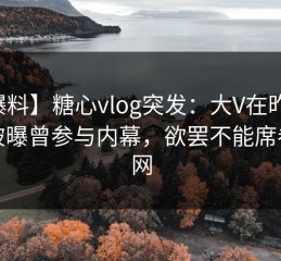 【爆料】糖心vlog突发：大V在昨日下午被曝曾参与内幕，欲罢不能席卷全网