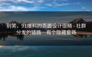 别笑，91爆料的页面设计很精 - 社群分发的链路…有个隐藏套路