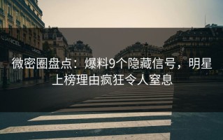 微密圈盘点：爆料9个隐藏信号，明星上榜理由疯狂令人窒息