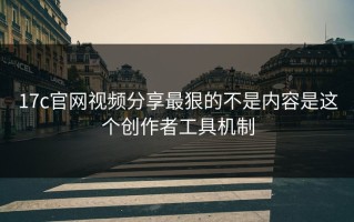 17c官网视频分享最狠的不是内容是这个创作者工具机制