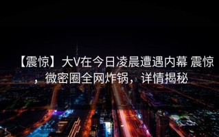 【震惊】大V在今日凌晨遭遇内幕 震惊，微密圈全网炸锅，详情揭秘