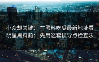 小众却关键： 在黑料吃瓜最新地址看明星黑料前： 先用这套误导点检查法