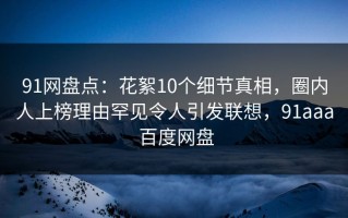 91网盘点：花絮10个细节真相，圈内人上榜理由罕见令人引发联想，91aaa 百度网盘