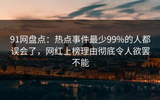 91网盘点：热点事件最少99%的人都误会了，网红上榜理由彻底令人欲罢不能