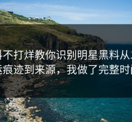 黑料不打烊教你识别明星黑料从二次搬运痕迹到来源，我做了完整时间线
