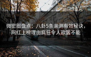 微密圈盘点：八卦5条亲测有效秘诀，网红上榜理由疯狂令人欲罢不能