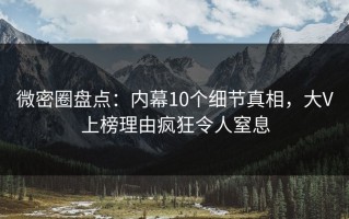 微密圈盘点：内幕10个细节真相，大V上榜理由疯狂令人窒息