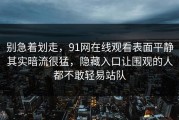 别急着划走，91网在线观看表面平静其实暗流很猛，隐藏入口让围观的人都不敢轻易站队