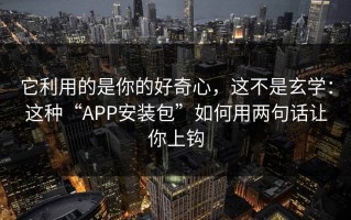 它利用的是你的好奇心，这不是玄学：这种“APP安装包”如何用两句话让你上钩