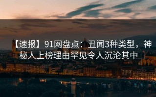【速报】91网盘点：丑闻3种类型，神秘人上榜理由罕见令人沉沦其中