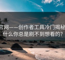 17c官网——创作者工具冷门揭秘：为什么你总是刷不到想看的?