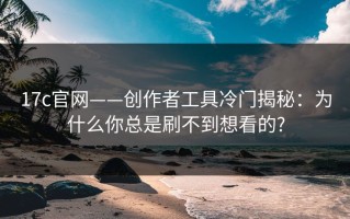 17c官网——创作者工具冷门揭秘：为什么你总是刷不到想看的?