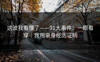 这波我看懂了——91大事件：一眼看穿｜我用亲身经历证明