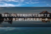 围着91网址导航和91网浏览器转了这么久，真正被盯上的其实是这一步