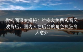 微密圈深度揭秘：维密友免费观看风波背后，圈内人在后台的角色疯狂令人意外